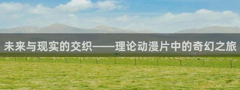 51动漫?：未来与现实的交织——理论动漫片中的奇幻之旅
