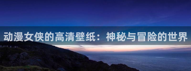 51动漫网官网：动漫女侠的高清壁纸：神秘与冒险的世界